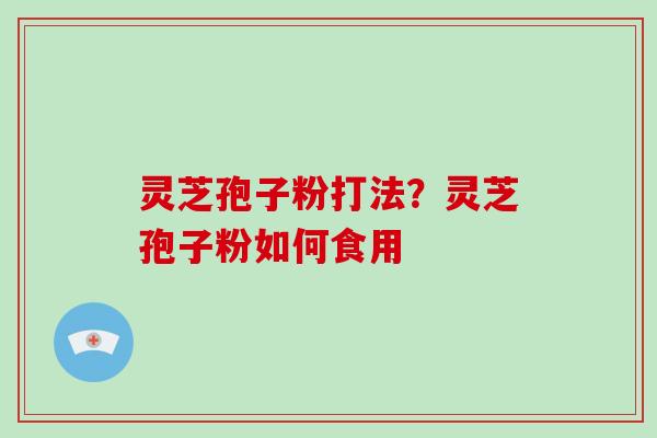 灵芝孢子粉打法？灵芝孢子粉如何食用