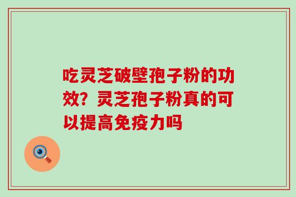 吃灵芝破壁孢子粉的功效？灵芝孢子粉真的可以提高免疫力吗