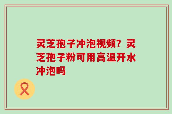 灵芝孢子冲泡视频？灵芝孢子粉可用高温开水冲泡吗