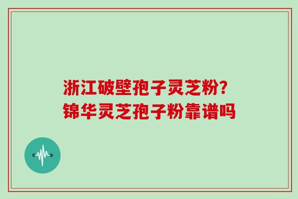 浙江破壁孢子灵芝粉？锦华灵芝孢子粉靠谱吗