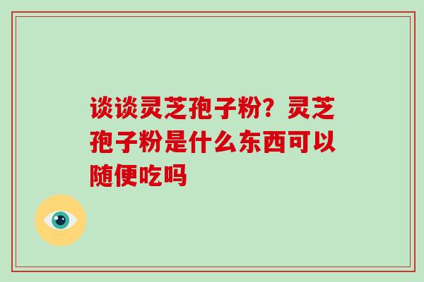 谈谈灵芝孢子粉？灵芝孢子粉是什么东西可以随便吃吗