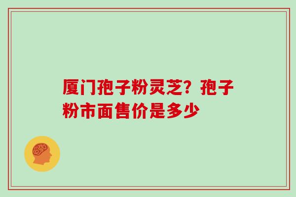 厦门孢子粉灵芝？孢子粉市面售价是多少