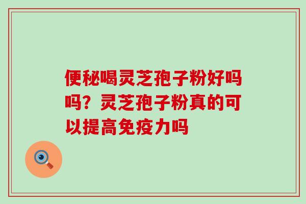 喝灵芝孢子粉好吗吗？灵芝孢子粉真的可以提高免疫力吗