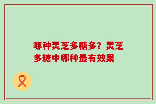 哪种灵芝多糖多？灵芝多糖中哪种有效果