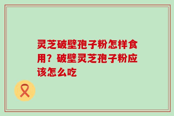 灵芝破壁孢子粉怎样食用？破壁灵芝孢子粉应该怎么吃