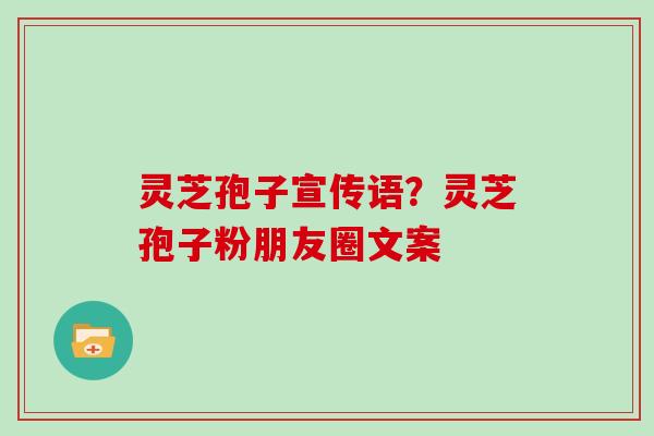 灵芝孢子宣传语？灵芝孢子粉朋友圈文案