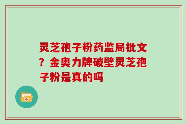 灵芝孢子粉药监局批文？金奥力牌破壁灵芝孢子粉是真的吗