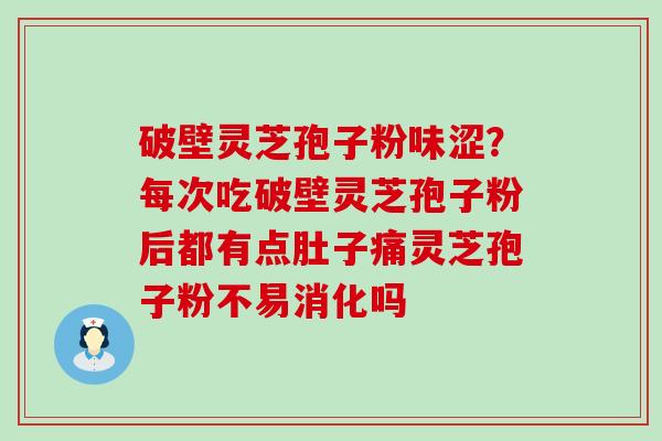 破壁灵芝孢子粉味涩？每次吃破壁灵芝孢子粉后都有点肚子痛灵芝孢子粉不易消化吗