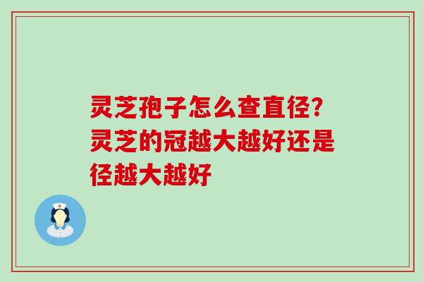 灵芝孢子怎么查直径？灵芝的冠越大越好还是径越大越好