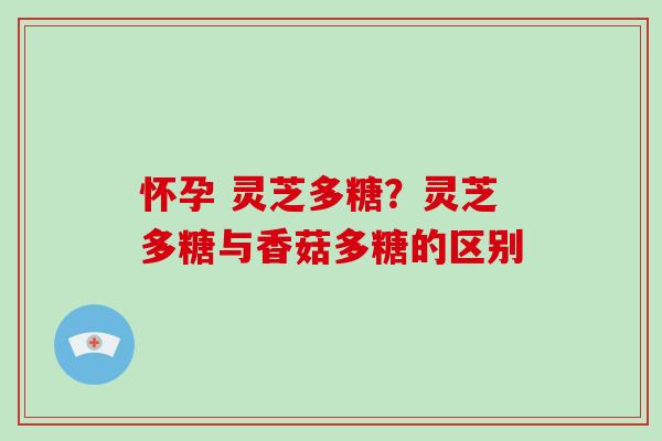 怀孕 灵芝多糖？灵芝多糖与香菇多糖的区别