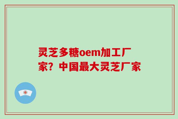 灵芝多糖oem加工厂家？中国大灵芝厂家