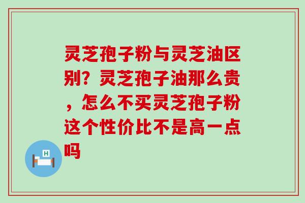 灵芝孢子粉与灵芝油区别？灵芝孢子油那么贵，怎么不买灵芝孢子粉这个性价比不是高一点吗