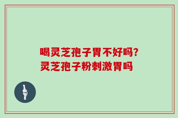 喝灵芝孢子胃不好吗？灵芝孢子粉刺激胃吗