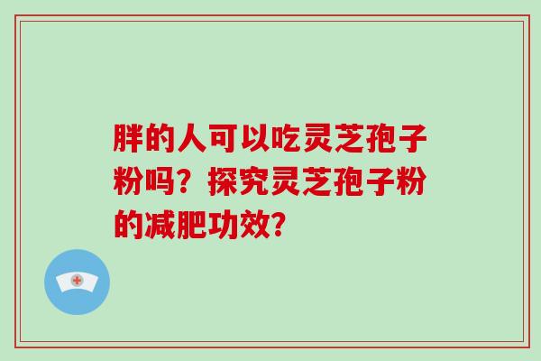 胖的人可以吃灵芝孢子粉吗？探究灵芝孢子粉的功效？