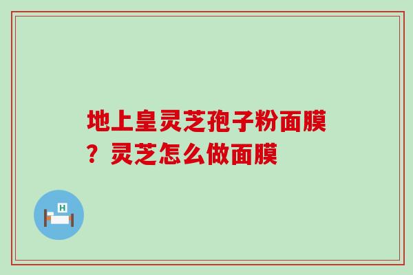 地上皇灵芝孢子粉面膜？灵芝怎么做面膜