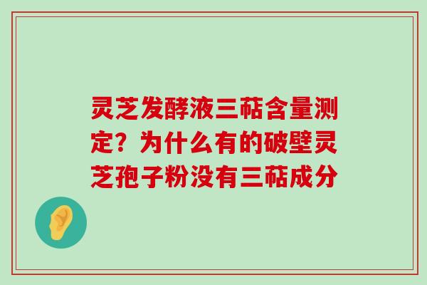 灵芝发酵液三萜含量测定？为什么有的破壁灵芝孢子粉没有三萜成分