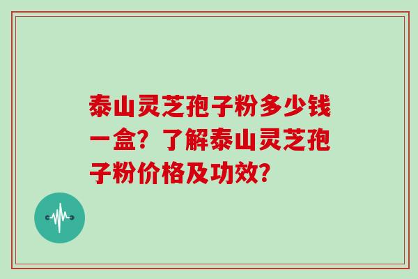 泰山灵芝孢子粉多少钱一盒？了解泰山灵芝孢子粉价格及功效？