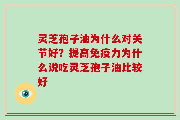 灵芝孢子油为什么对关节好？提高免疫力为什么说吃灵芝孢子油比较好