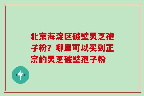 北京海淀区破壁灵芝孢子粉？哪里可以买到正宗的灵芝破壁孢子粉