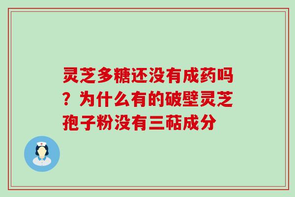 灵芝多糖还没有成药吗？为什么有的破壁灵芝孢子粉没有三萜成分