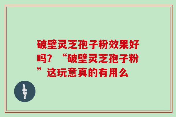 破壁灵芝孢子粉效果好吗？“破壁灵芝孢子粉”这玩意真的有用么