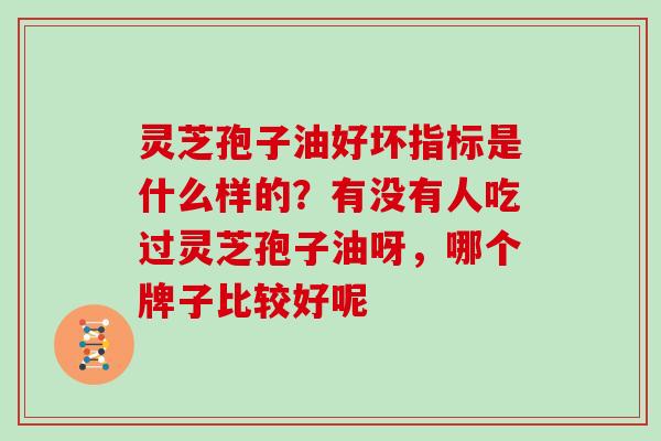 灵芝孢子油好坏指标是什么样的？有没有人吃过灵芝孢子油呀，哪个牌子比较好呢