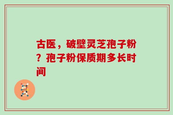 古医，破壁灵芝孢子粉？孢子粉保质期多长时间