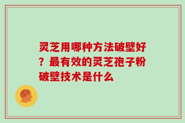 灵芝用哪种方法破壁好？有效的灵芝孢子粉破壁技术是什么