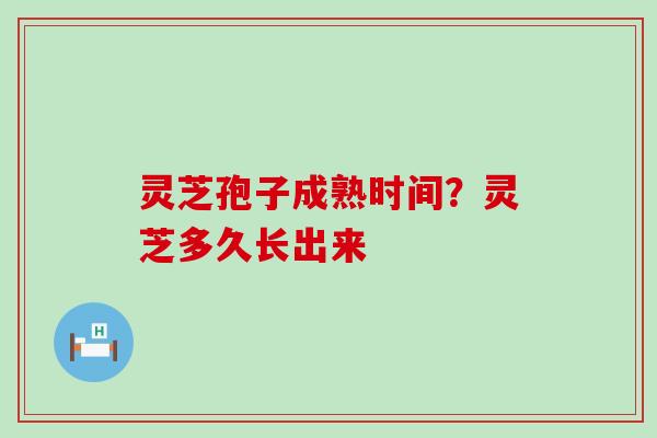 灵芝孢子成熟时间？灵芝多久长出来