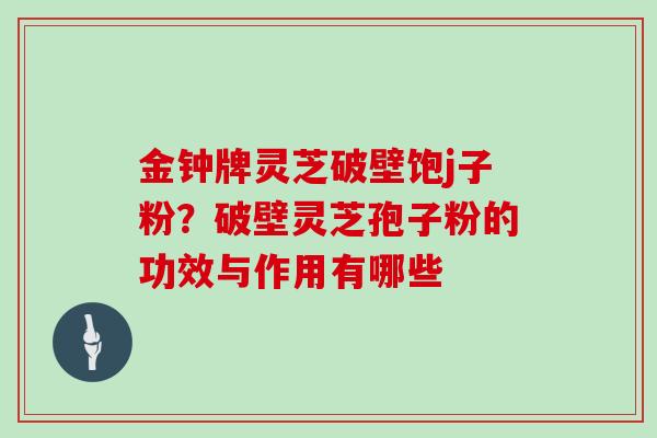 金钟牌灵芝破壁饱j子粉？破壁灵芝孢子粉的功效与作用有哪些