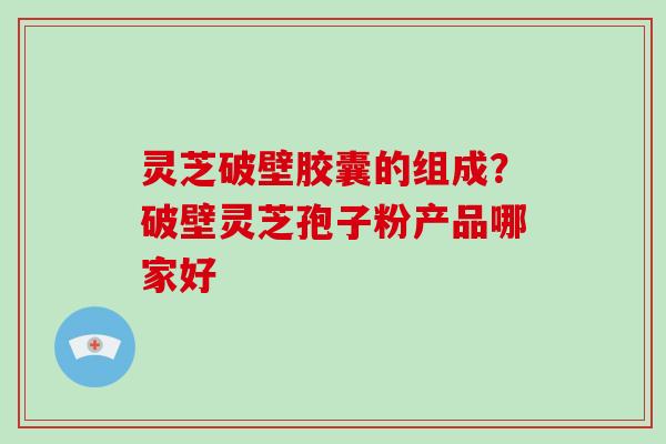 灵芝破壁胶囊的组成？破壁灵芝孢子粉产品哪家好