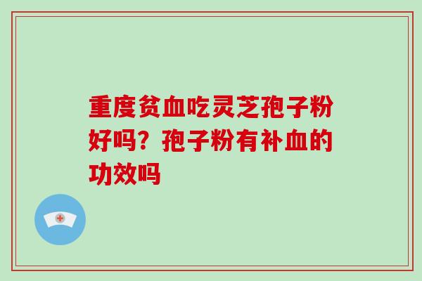 重度贫吃灵芝孢子粉好吗？孢子粉有补的功效吗