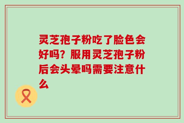 灵芝孢子粉吃了脸色会好吗？服用灵芝孢子粉后会头晕吗需要注意什么