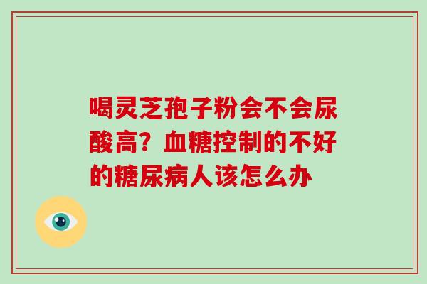 喝灵芝孢子粉会不会尿酸高？控制的不好的人该怎么办