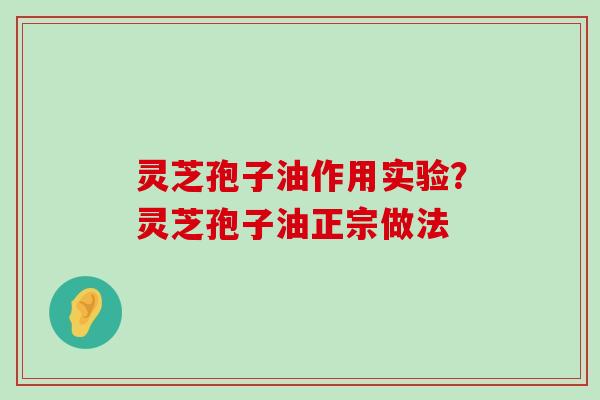 灵芝孢子油作用实验？灵芝孢子油正宗做法