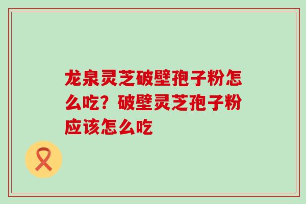 龙泉灵芝破壁孢子粉怎么吃？破壁灵芝孢子粉应该怎么吃