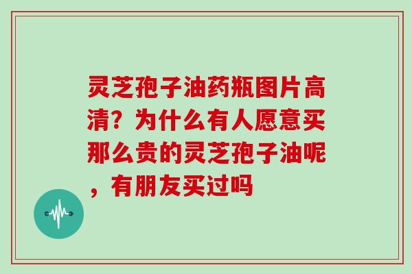 灵芝孢子油药瓶图片高清？为什么有人愿意买那么贵的灵芝孢子油呢，有朋友买过吗