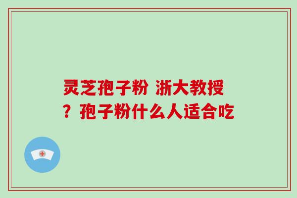 灵芝孢子粉 浙大教授？孢子粉什么人适合吃