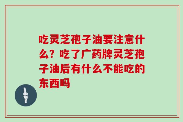 吃灵芝孢子油要注意什么？吃了广药牌灵芝孢子油后有什么不能吃的东西吗