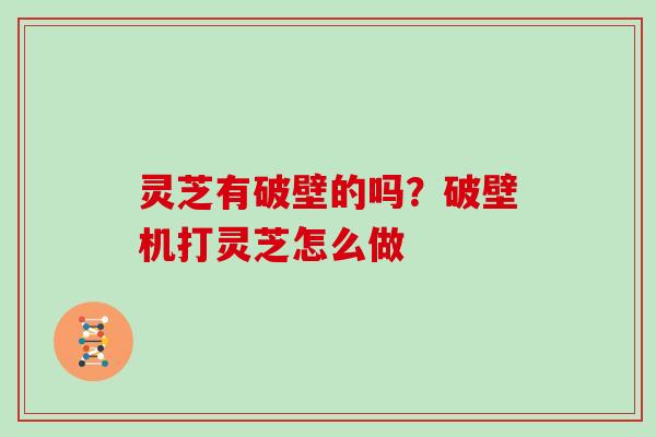 灵芝有破壁的吗？破壁机打灵芝怎么做