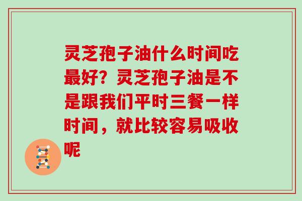 灵芝孢子油什么时间吃好？灵芝孢子油是不是跟我们平时三餐一样时间，就比较容易吸收呢