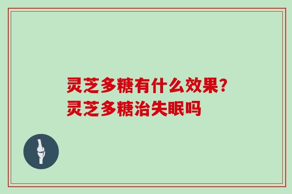 灵芝多糖有什么效果？灵芝多糖吗