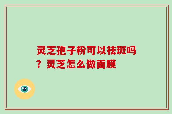 灵芝孢子粉可以祛斑吗？灵芝怎么做面膜