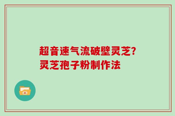 超音速气流破壁灵芝？灵芝孢子粉制作法