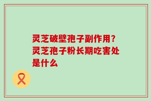 灵芝破壁孢子副作用？灵芝孢子粉长期吃害处是什么