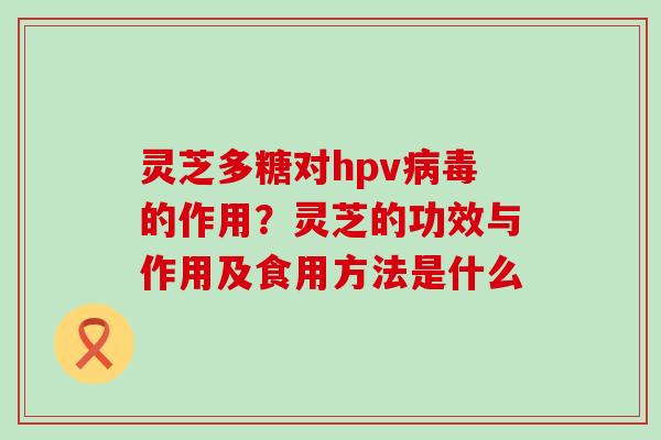 灵芝多糖对hpv的作用？灵芝的功效与作用及食用方法是什么