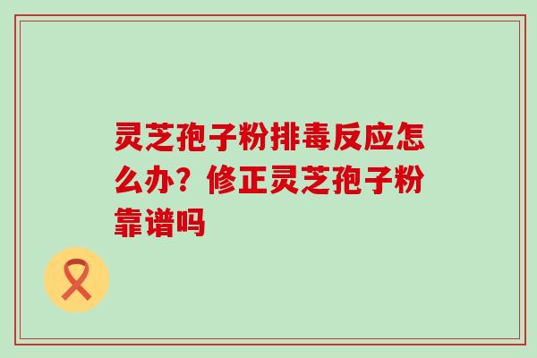 灵芝孢子粉反应怎么办？修正灵芝孢子粉靠谱吗