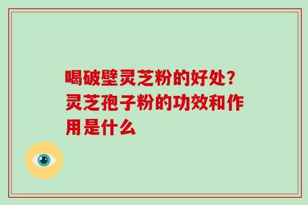 喝破壁灵芝粉的好处？灵芝孢子粉的功效和作用是什么