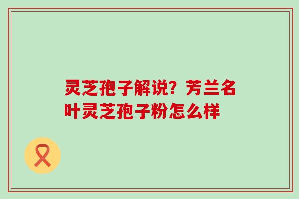 灵芝孢子解说？芳兰名叶灵芝孢子粉怎么样