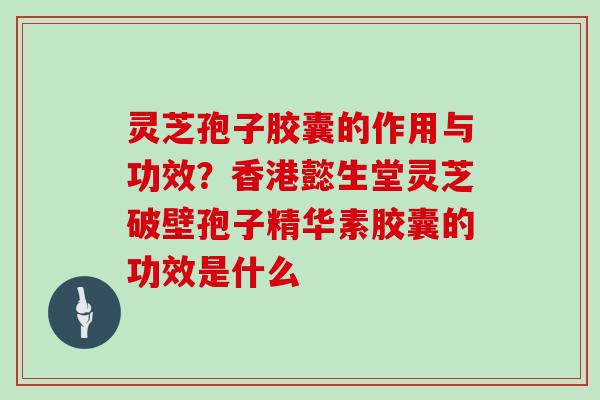 灵芝孢子胶囊的作用与功效？香港懿生堂灵芝破壁孢子精华素胶囊的功效是什么